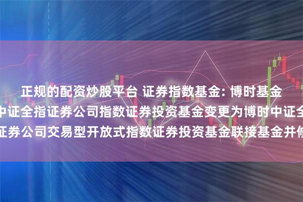 正规的配资炒股平台 证券指数基金: 博时基金管理有限公司关于博时中证全指证券公司指数证券投资基金变更为博时中证全指证券公司交易型开放式指数证券投资基金联接基金并修改基金合同及托管协议的公告