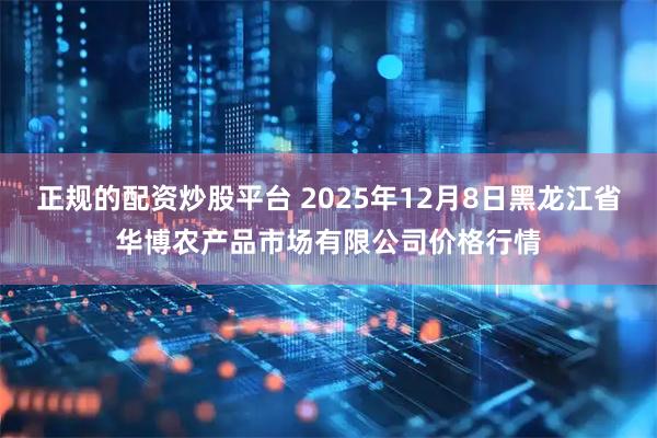 正规的配资炒股平台 2025年12月8日黑龙江省华博农产品市场有限公司价格行情