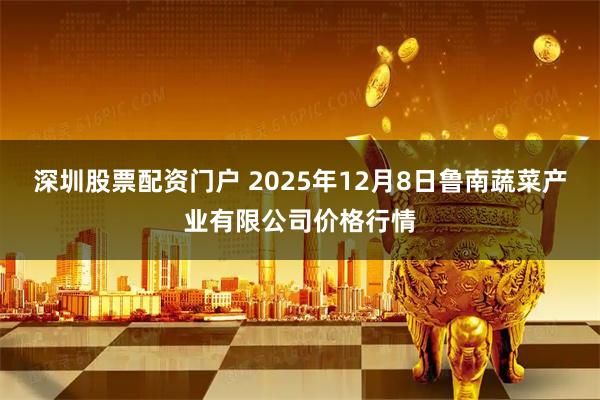 深圳股票配资门户 2025年12月8日鲁南蔬菜产业有限公司价格行情