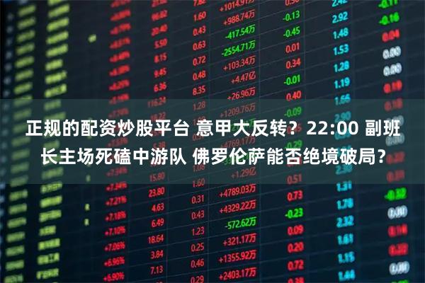 正规的配资炒股平台 意甲大反转？22:00 副班长主场死磕中游队 佛罗伦萨能否绝境破局？
