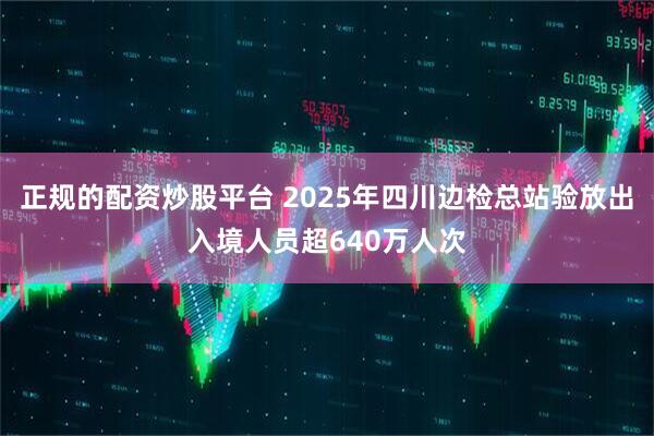 正规的配资炒股平台 2025年四川边检总站验放出入境人员超640万人次