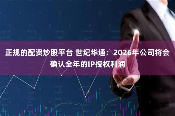 正规的配资炒股平台 世纪华通：2026年公司将会确认全年的IP授权利润