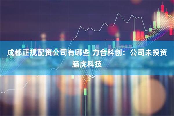 成都正规配资公司有哪些 力合科创：公司未投资脑虎科技