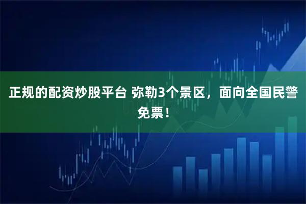 正规的配资炒股平台 弥勒3个景区，面向全国民警免票！