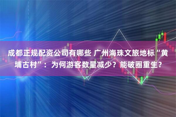 成都正规配资公司有哪些 广州海珠文旅地标“黄埔古村”：为何游客数量减少？能破圈重生？