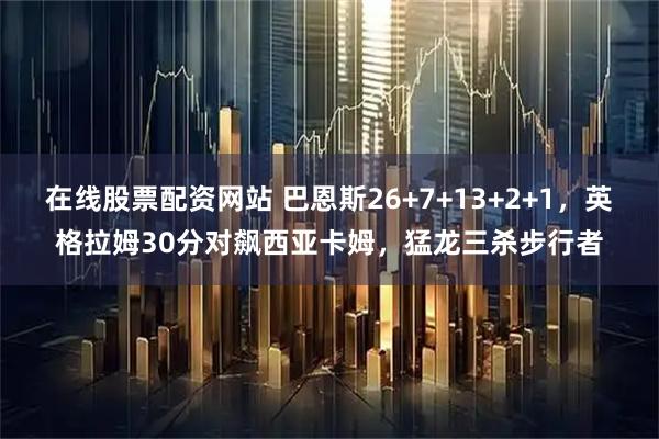 在线股票配资网站 巴恩斯26+7+13+2+1，英格拉姆30分对飙西亚卡姆，猛龙三杀步行者