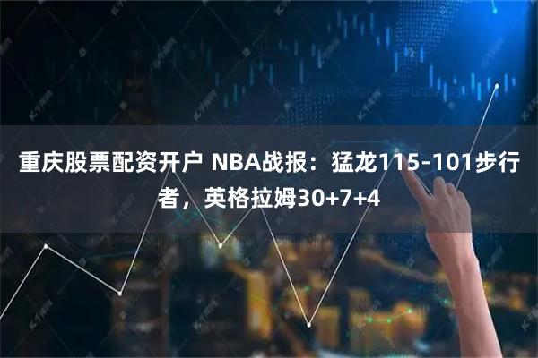 重庆股票配资开户 NBA战报：猛龙115-101步行者，英格拉姆30+7+4