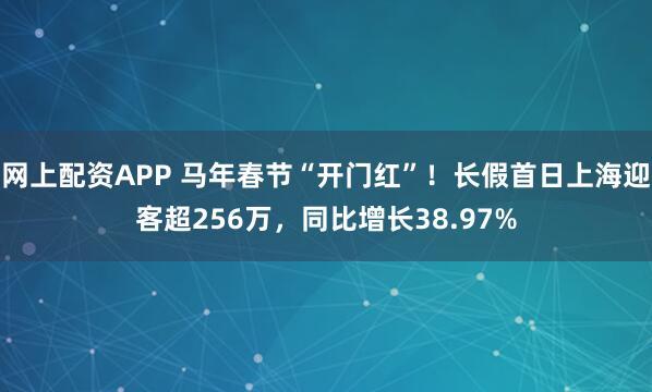 网上配资APP 马年春节“开门红”！长假首日上海迎客超256万，同比增长38.97%