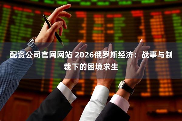 配资公司官网网站 2026俄罗斯经济：战事与制裁下的困境求生