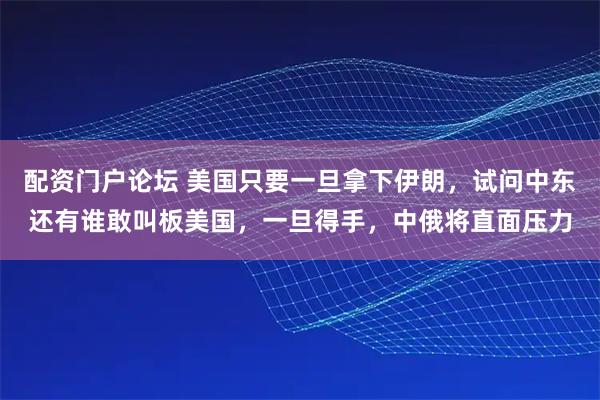 配资门户论坛 美国只要一旦拿下伊朗，试问中东还有谁敢叫板美国，一旦得手，中俄将直面压力