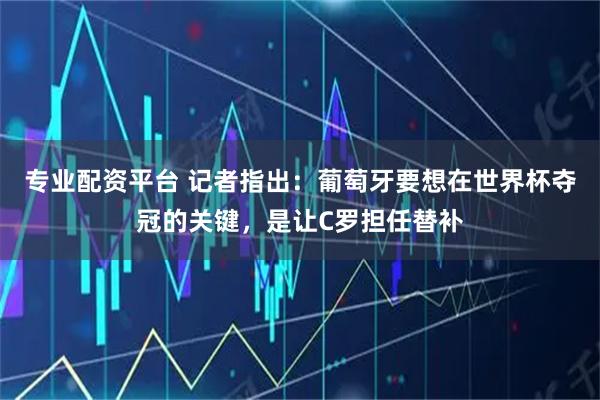 专业配资平台 记者指出：葡萄牙要想在世界杯夺冠的关键，是让C罗担任替补