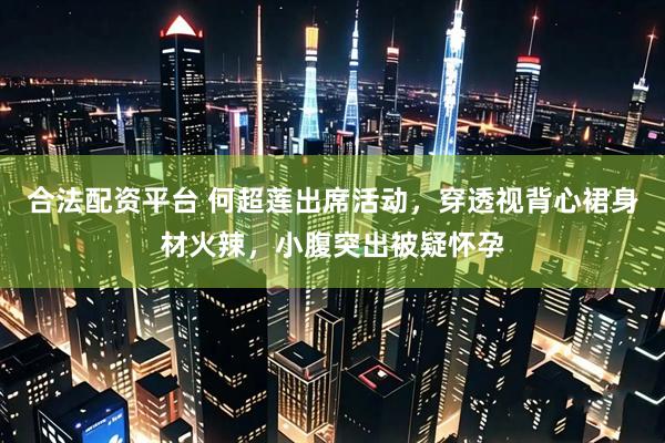 合法配资平台 何超莲出席活动，穿透视背心裙身材火辣，小腹突出被疑怀孕