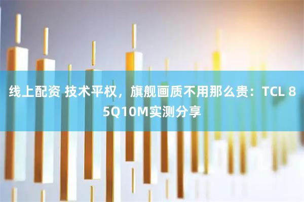 线上配资 技术平权，旗舰画质不用那么贵：TCL 85Q10M实测分享