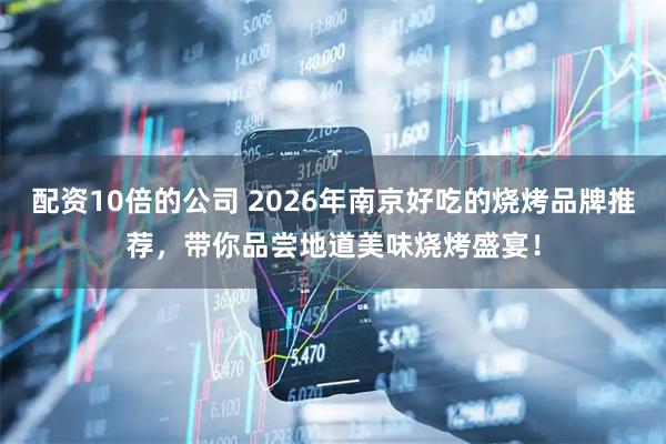 配资10倍的公司 2026年南京好吃的烧烤品牌推荐，带你品尝地道美味烧烤盛宴！