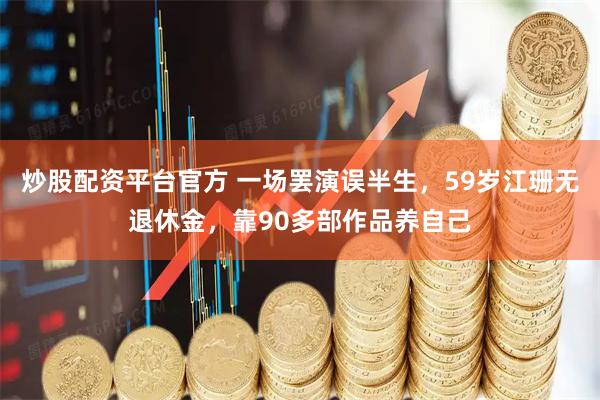 炒股配资平台官方 一场罢演误半生，59岁江珊无退休金，靠90多部作品养自己