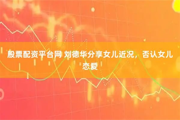 股票配资平台网 刘德华分享女儿近况，否认女儿恋爱