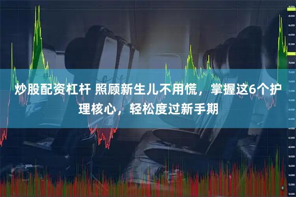 炒股配资杠杆 照顾新生儿不用慌，掌握这6个护理核心，轻松度过新手期