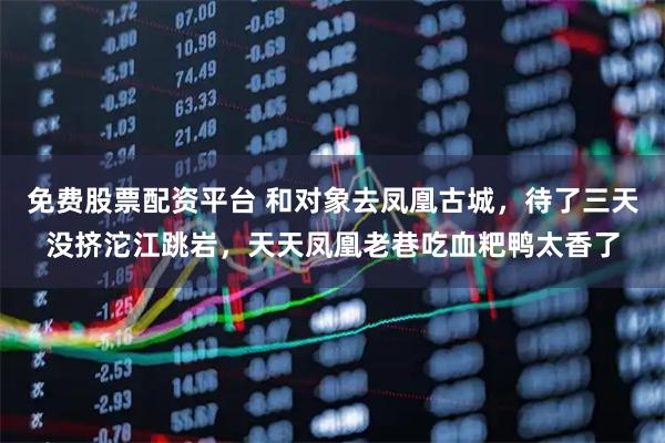 免费股票配资平台 和对象去凤凰古城，待了三天没挤沱江跳岩，天天凤凰老巷吃血粑鸭太香了