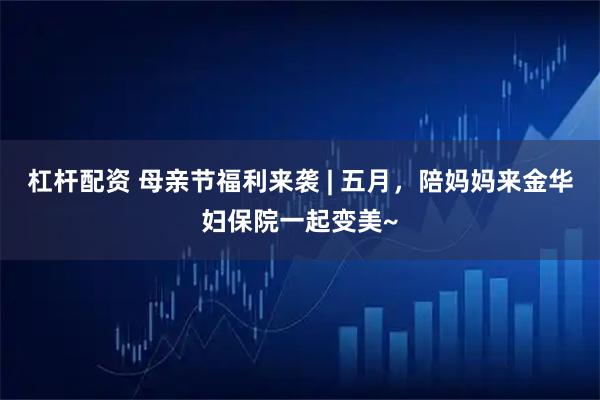 杠杆配资 母亲节福利来袭 | 五月，陪妈妈来金华妇保院一起变美~