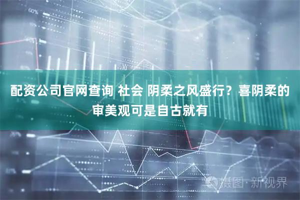 配资公司官网查询 社会 阴柔之风盛行？喜阴柔的审美观可是自古就有