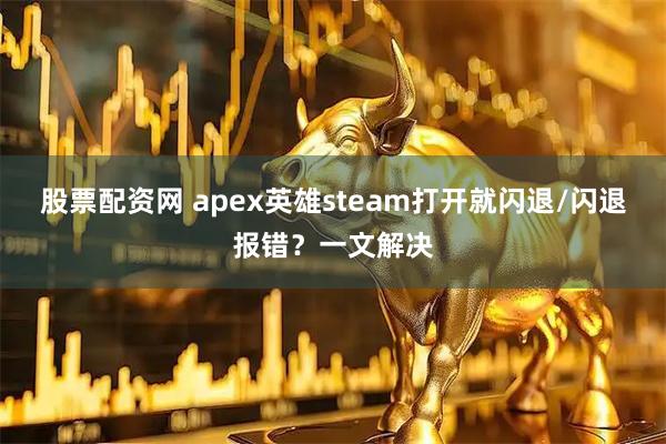 股票配资网 apex英雄steam打开就闪退/闪退报错？一文解决