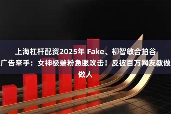 上海杠杆配资2025年 Fake、柳智敏合拍谷歌广告牵手：女神极端粉急眼攻击！反被百万网友教做人
