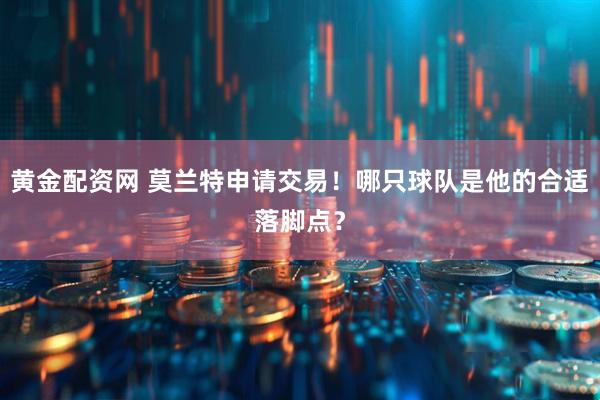 黄金配资网 莫兰特申请交易！哪只球队是他的合适落脚点？