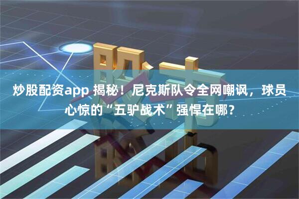 炒股配资app 揭秘！尼克斯队令全网嘲讽，球员心惊的“五驴战术”强悍在哪？