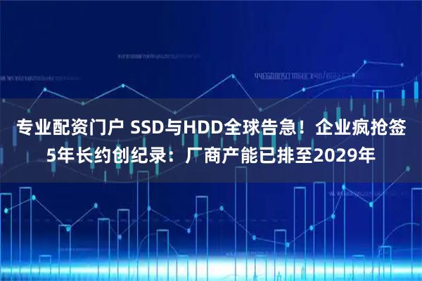专业配资门户 SSD与HDD全球告急！企业疯抢签5年长约创纪录：厂商产能已排至2029年