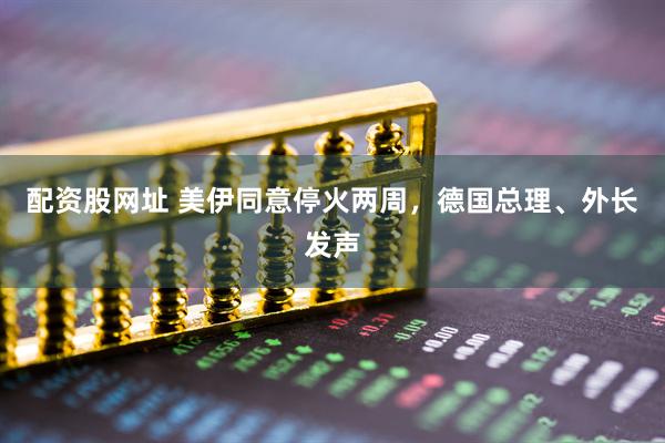 配资股网址 美伊同意停火两周，德国总理、外长发声