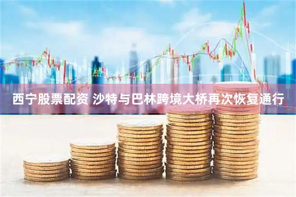 西宁股票配资 沙特与巴林跨境大桥再次恢复通行