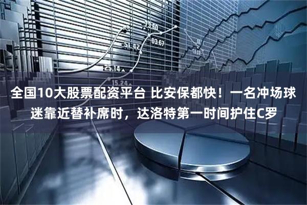全国10大股票配资平台 比安保都快！一名冲场球迷靠近替补席时，达洛特第一时间护住C罗