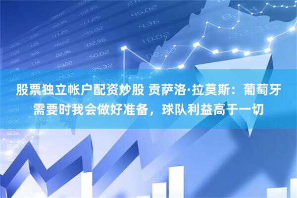 股票独立帐户配资炒股 贡萨洛·拉莫斯：葡萄牙需要时我会做好准备，球队利益高于一切